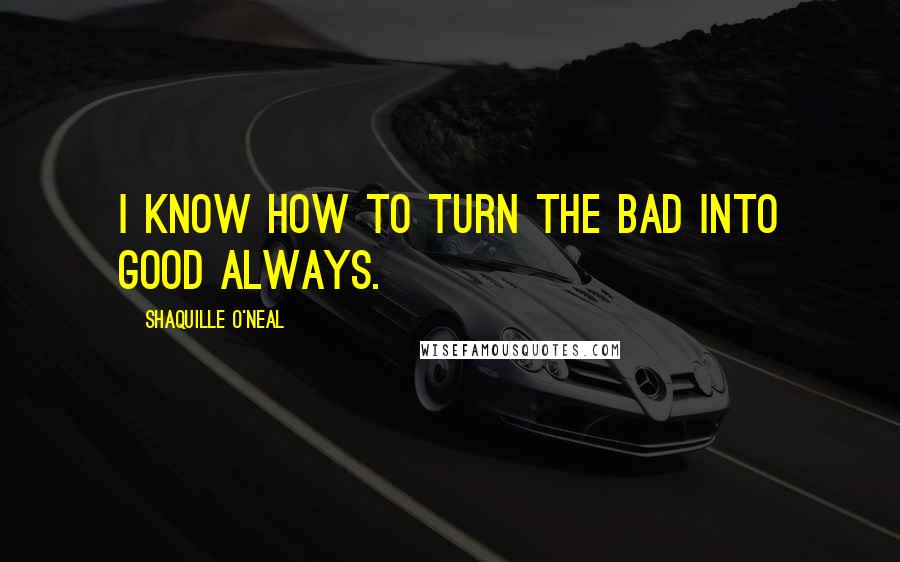 Shaquille O'Neal Quotes: I know how to turn the bad into good always.