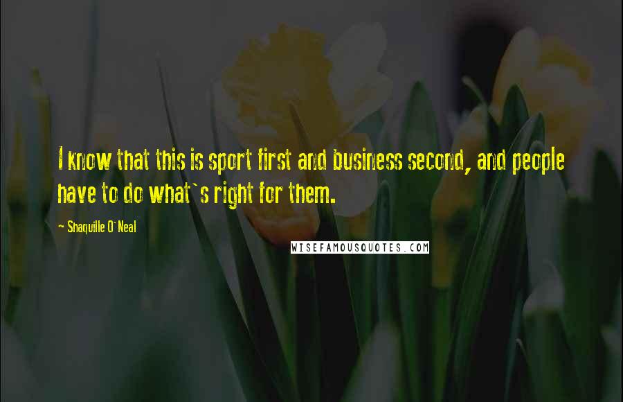 Shaquille O'Neal Quotes: I know that this is sport first and business second, and people have to do what's right for them.