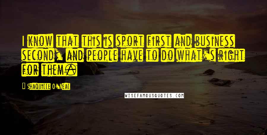 Shaquille O'Neal Quotes: I know that this is sport first and business second, and people have to do what's right for them.