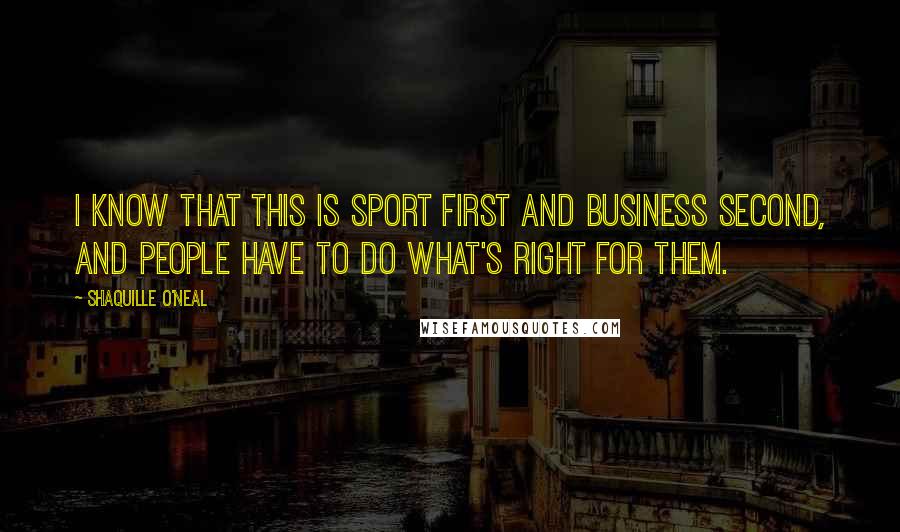 Shaquille O'Neal Quotes: I know that this is sport first and business second, and people have to do what's right for them.