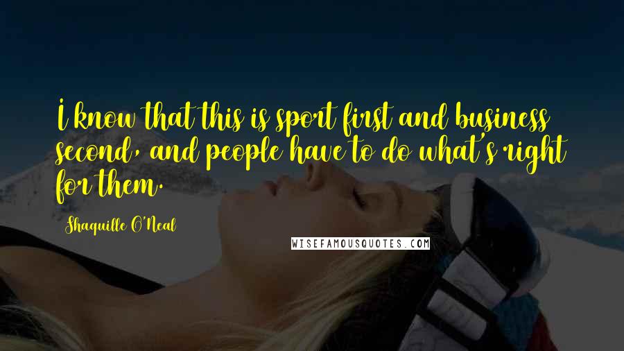 Shaquille O'Neal Quotes: I know that this is sport first and business second, and people have to do what's right for them.