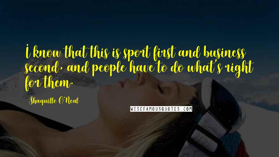 Shaquille O'Neal Quotes: I know that this is sport first and business second, and people have to do what's right for them.