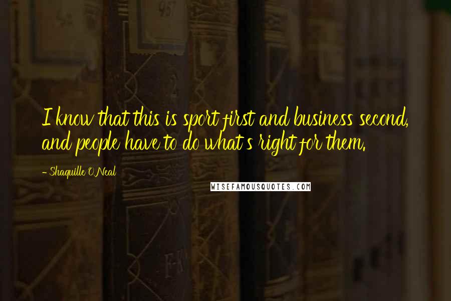 Shaquille O'Neal Quotes: I know that this is sport first and business second, and people have to do what's right for them.