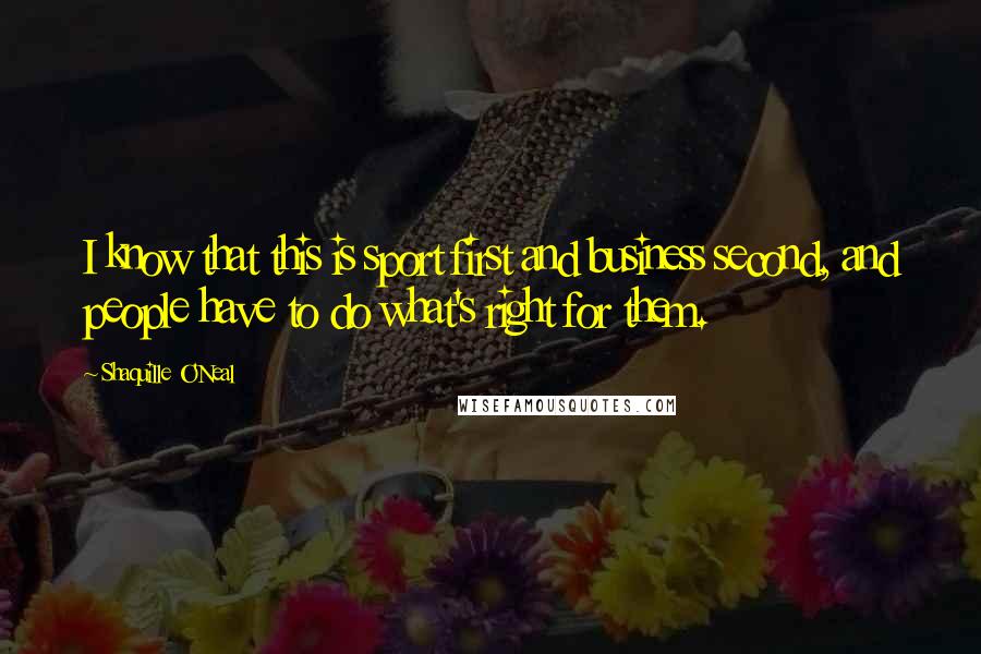 Shaquille O'Neal Quotes: I know that this is sport first and business second, and people have to do what's right for them.