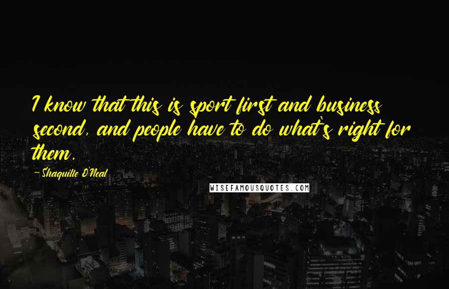 Shaquille O'Neal Quotes: I know that this is sport first and business second, and people have to do what's right for them.