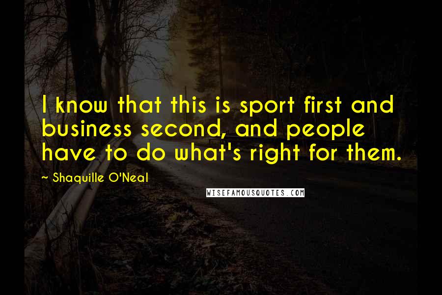 Shaquille O'Neal Quotes: I know that this is sport first and business second, and people have to do what's right for them.