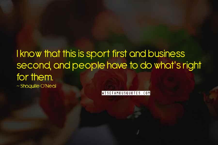 Shaquille O'Neal Quotes: I know that this is sport first and business second, and people have to do what's right for them.