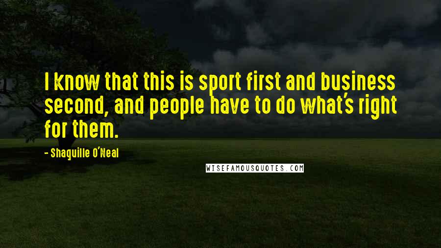 Shaquille O'Neal Quotes: I know that this is sport first and business second, and people have to do what's right for them.