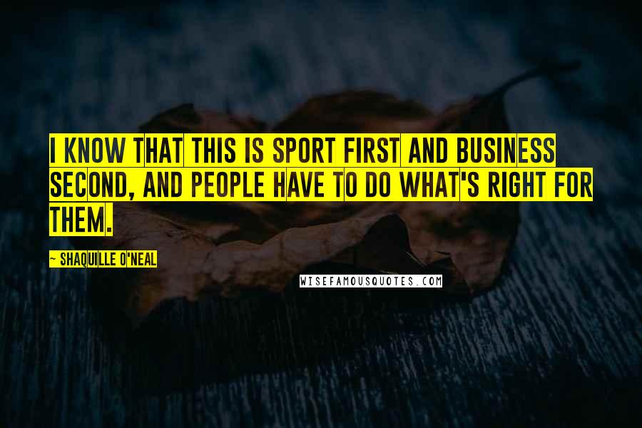 Shaquille O'Neal Quotes: I know that this is sport first and business second, and people have to do what's right for them.