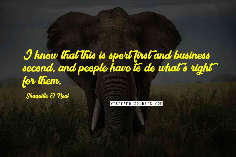 Shaquille O'Neal Quotes: I know that this is sport first and business second, and people have to do what's right for them.