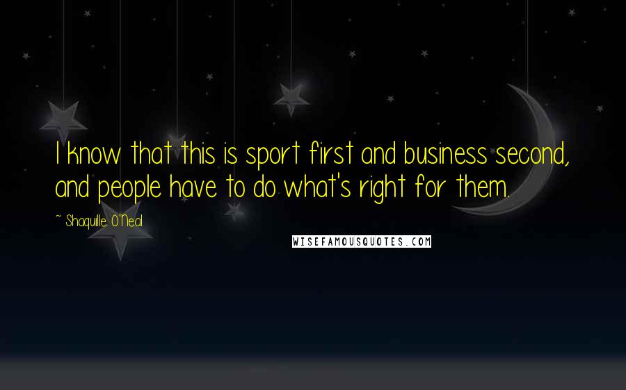 Shaquille O'Neal Quotes: I know that this is sport first and business second, and people have to do what's right for them.