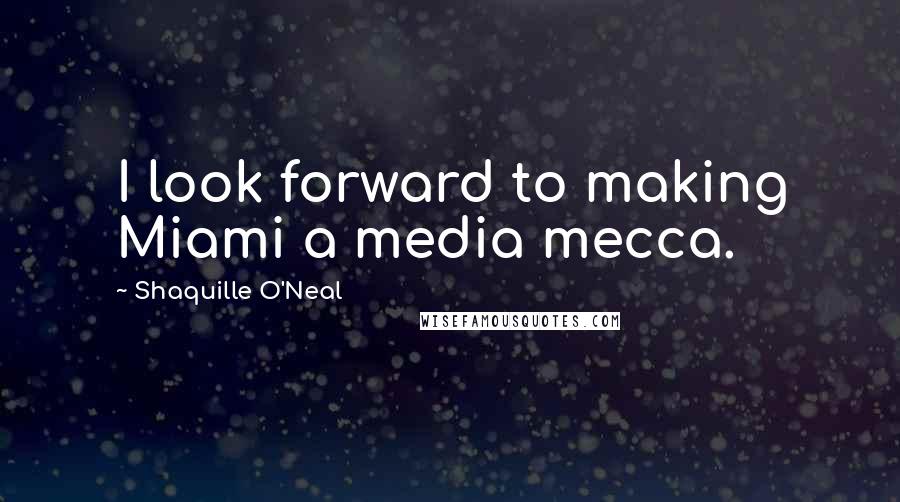 Shaquille O'Neal Quotes: I look forward to making Miami a media mecca.