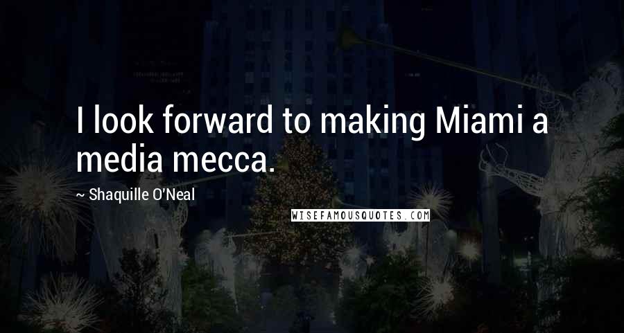 Shaquille O'Neal Quotes: I look forward to making Miami a media mecca.