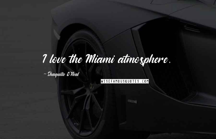 Shaquille O'Neal Quotes: I love the Miami atmosphere.