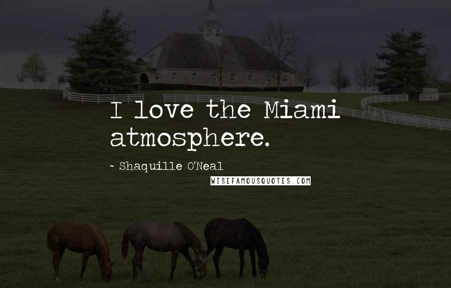 Shaquille O'Neal Quotes: I love the Miami atmosphere.