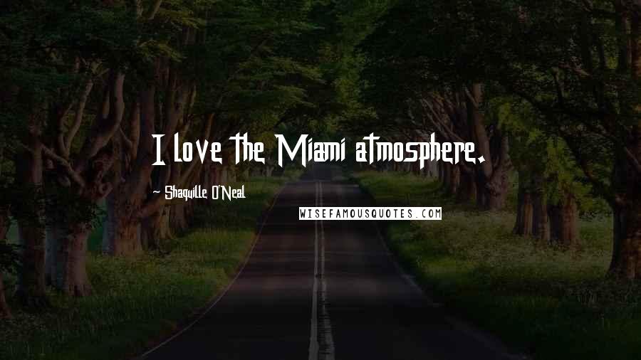 Shaquille O'Neal Quotes: I love the Miami atmosphere.