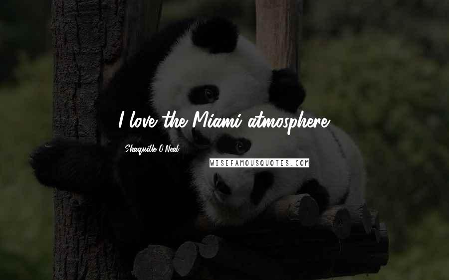 Shaquille O'Neal Quotes: I love the Miami atmosphere.