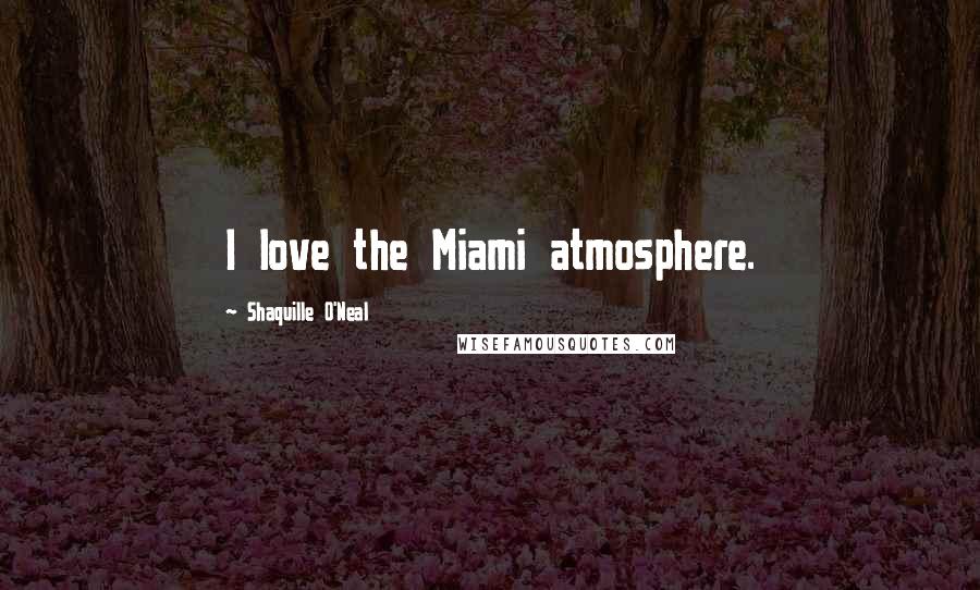 Shaquille O'Neal Quotes: I love the Miami atmosphere.