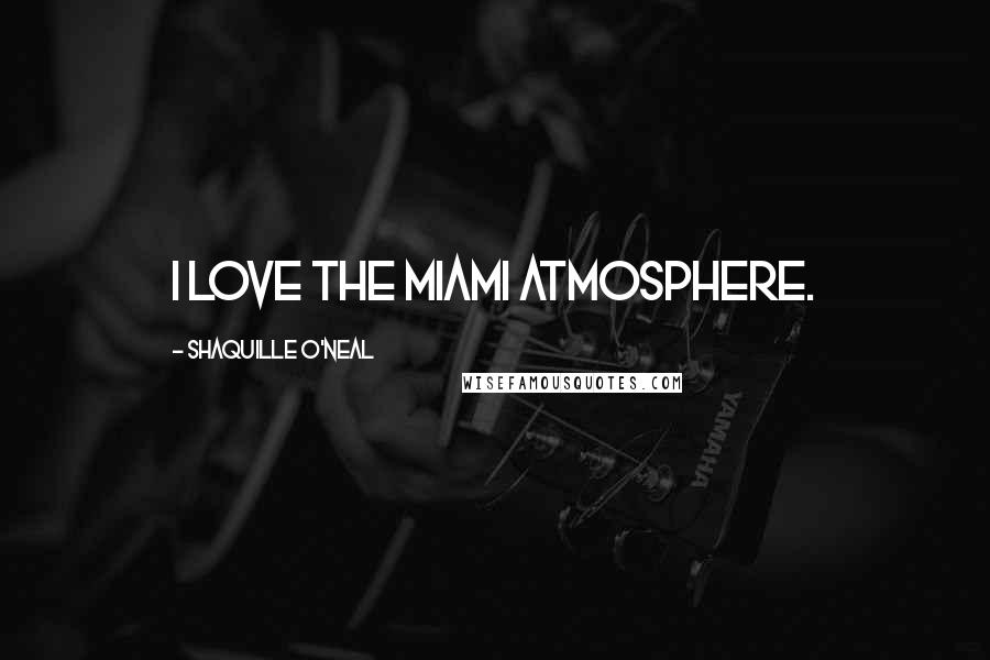 Shaquille O'Neal Quotes: I love the Miami atmosphere.