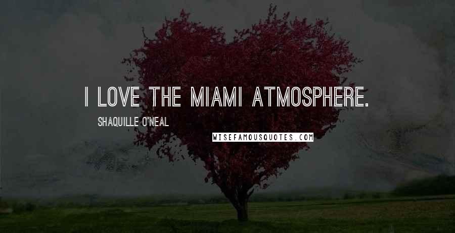 Shaquille O'Neal Quotes: I love the Miami atmosphere.
