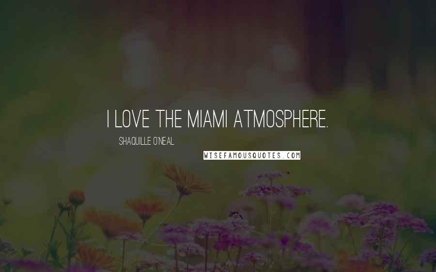 Shaquille O'Neal Quotes: I love the Miami atmosphere.