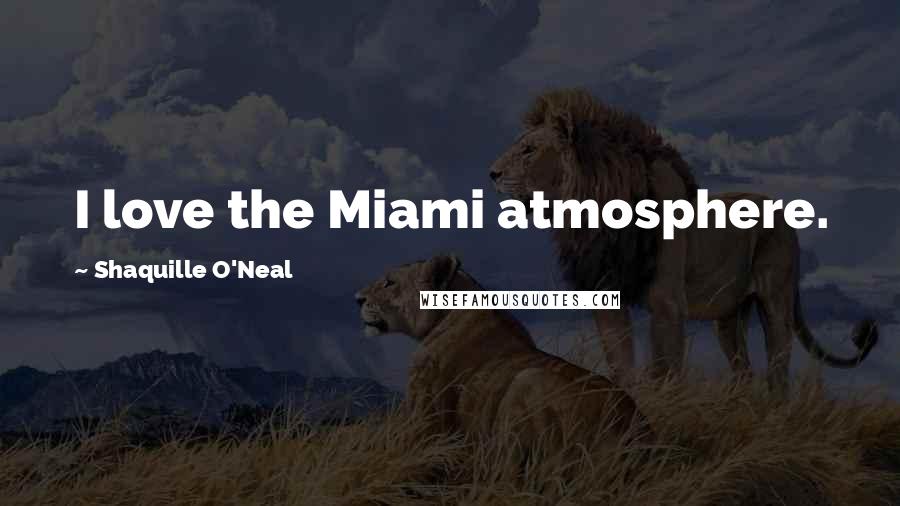 Shaquille O'Neal Quotes: I love the Miami atmosphere.