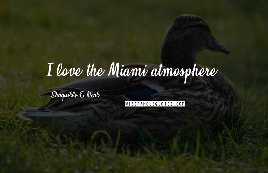 Shaquille O'Neal Quotes: I love the Miami atmosphere.