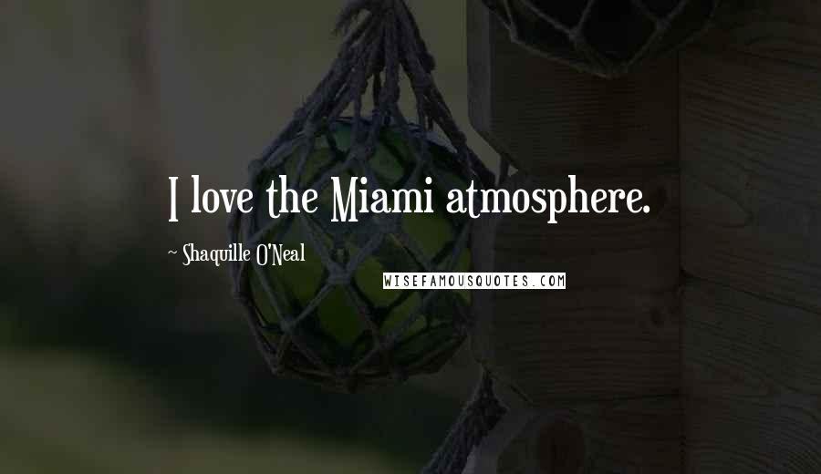 Shaquille O'Neal Quotes: I love the Miami atmosphere.