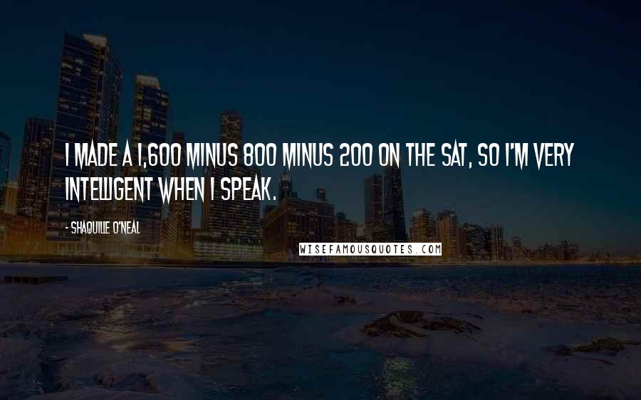 Shaquille O'Neal Quotes: I made a 1,600 minus 800 minus 200 on the SAT, so I'm very intelligent when I speak.