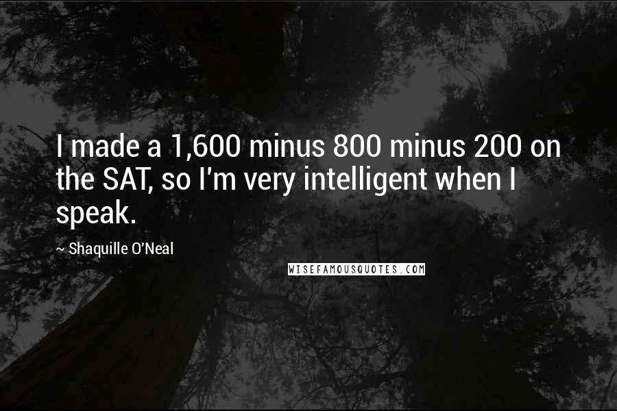 Shaquille O'Neal Quotes: I made a 1,600 minus 800 minus 200 on the SAT, so I'm very intelligent when I speak.