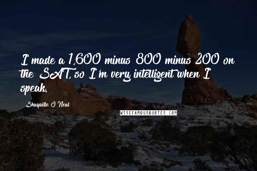 Shaquille O'Neal Quotes: I made a 1,600 minus 800 minus 200 on the SAT, so I'm very intelligent when I speak.