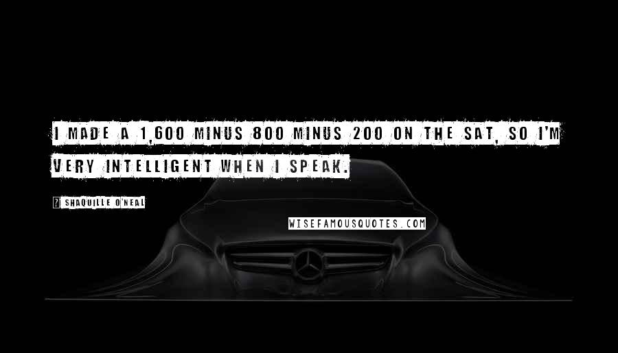 Shaquille O'Neal Quotes: I made a 1,600 minus 800 minus 200 on the SAT, so I'm very intelligent when I speak.
