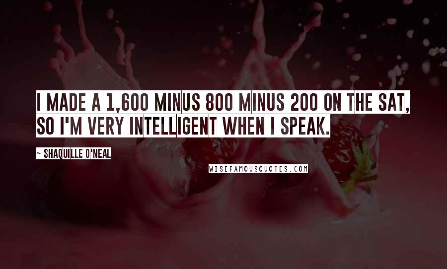 Shaquille O'Neal Quotes: I made a 1,600 minus 800 minus 200 on the SAT, so I'm very intelligent when I speak.