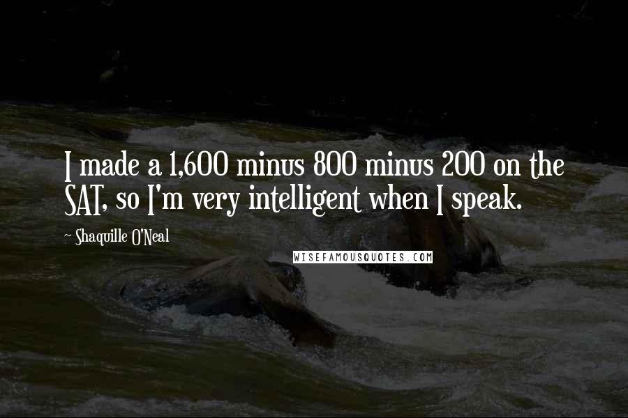 Shaquille O'Neal Quotes: I made a 1,600 minus 800 minus 200 on the SAT, so I'm very intelligent when I speak.