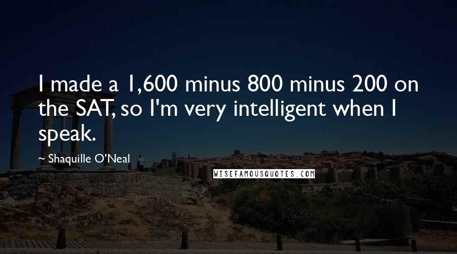 Shaquille O'Neal Quotes: I made a 1,600 minus 800 minus 200 on the SAT, so I'm very intelligent when I speak.