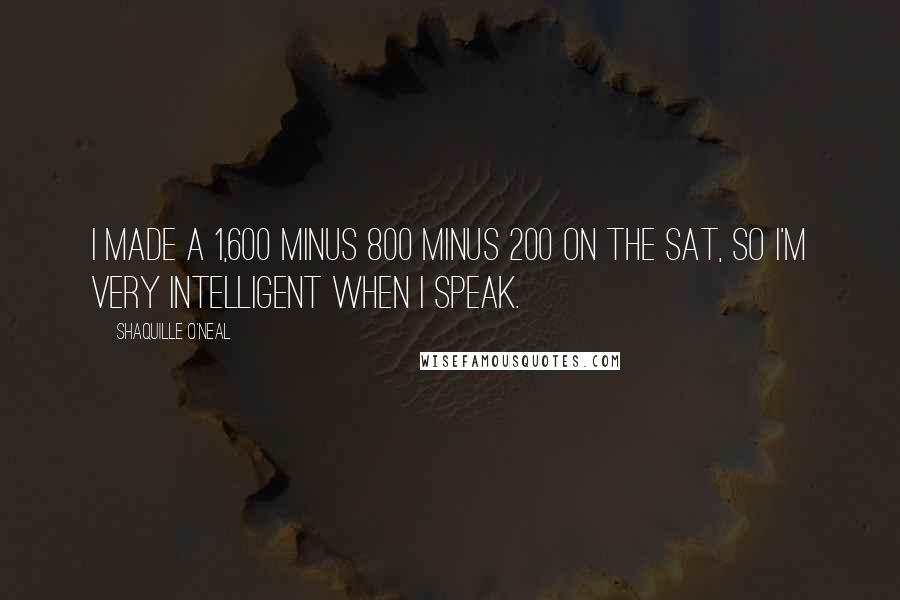 Shaquille O'Neal Quotes: I made a 1,600 minus 800 minus 200 on the SAT, so I'm very intelligent when I speak.