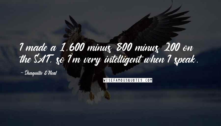 Shaquille O'Neal Quotes: I made a 1,600 minus 800 minus 200 on the SAT, so I'm very intelligent when I speak.