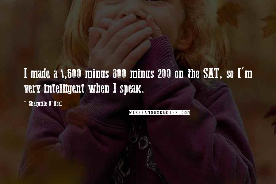 Shaquille O'Neal Quotes: I made a 1,600 minus 800 minus 200 on the SAT, so I'm very intelligent when I speak.