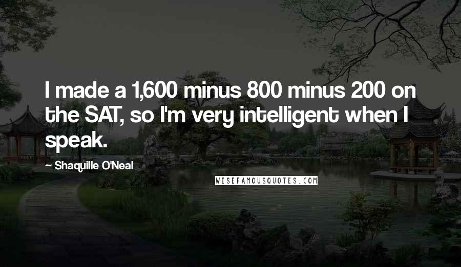 Shaquille O'Neal Quotes: I made a 1,600 minus 800 minus 200 on the SAT, so I'm very intelligent when I speak.