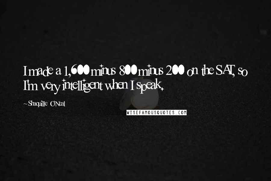 Shaquille O'Neal Quotes: I made a 1,600 minus 800 minus 200 on the SAT, so I'm very intelligent when I speak.