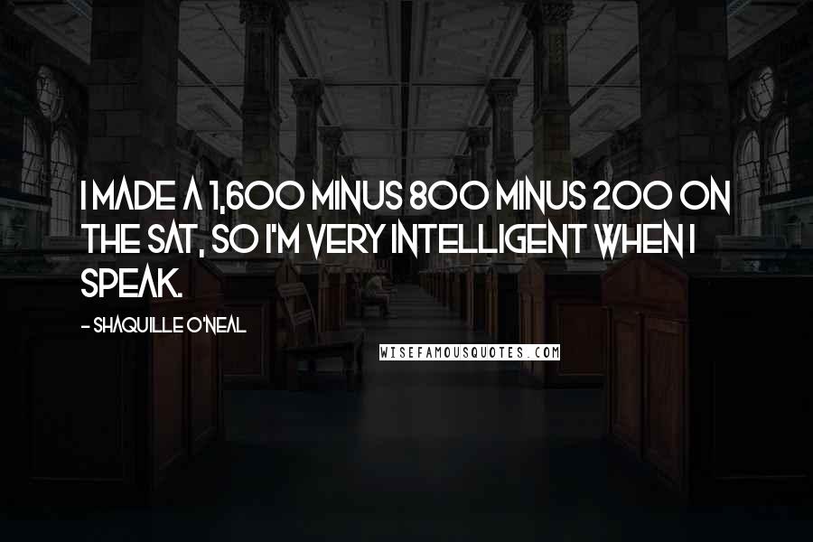 Shaquille O'Neal Quotes: I made a 1,600 minus 800 minus 200 on the SAT, so I'm very intelligent when I speak.