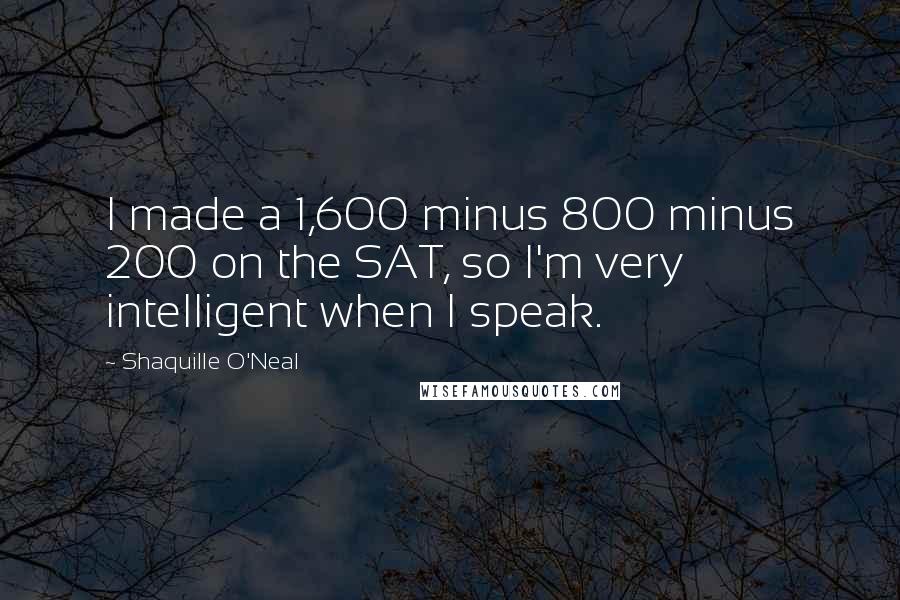 Shaquille O'Neal Quotes: I made a 1,600 minus 800 minus 200 on the SAT, so I'm very intelligent when I speak.