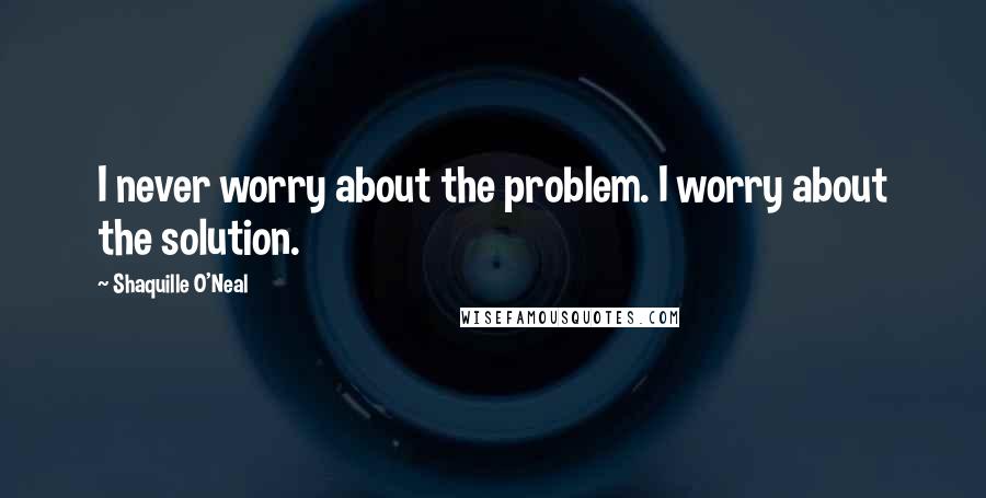 Shaquille O'Neal Quotes: I never worry about the problem. I worry about the solution.