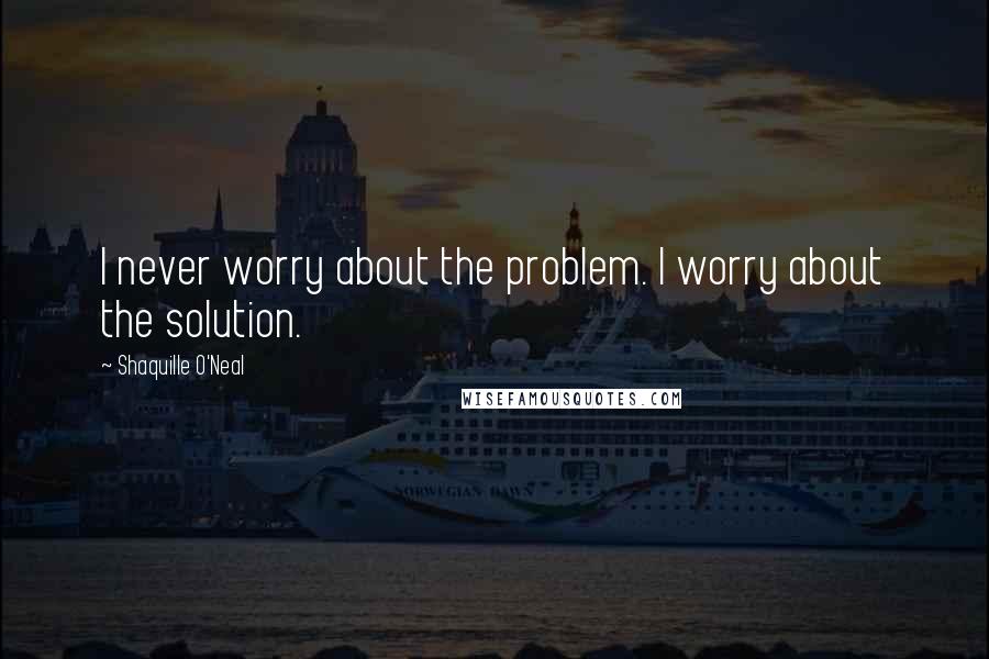 Shaquille O'Neal Quotes: I never worry about the problem. I worry about the solution.