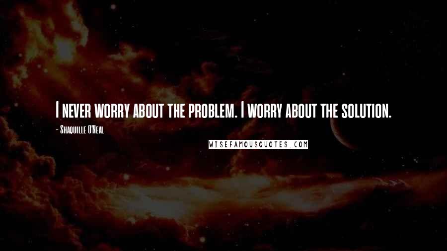 Shaquille O'Neal Quotes: I never worry about the problem. I worry about the solution.