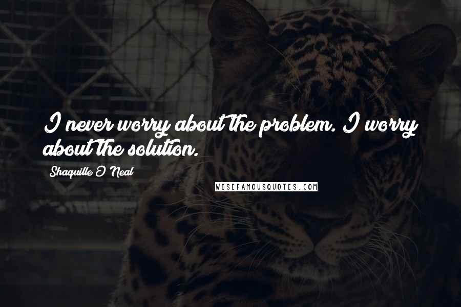 Shaquille O'Neal Quotes: I never worry about the problem. I worry about the solution.