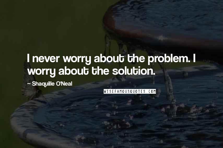 Shaquille O'Neal Quotes: I never worry about the problem. I worry about the solution.