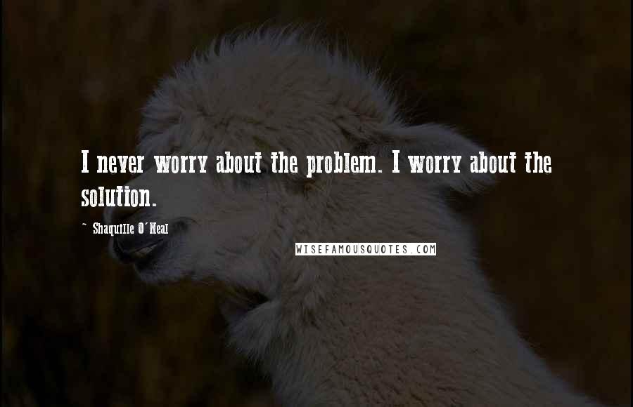 Shaquille O'Neal Quotes: I never worry about the problem. I worry about the solution.