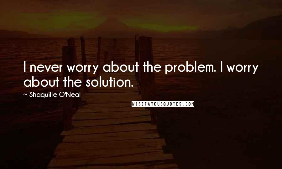 Shaquille O'Neal Quotes: I never worry about the problem. I worry about the solution.