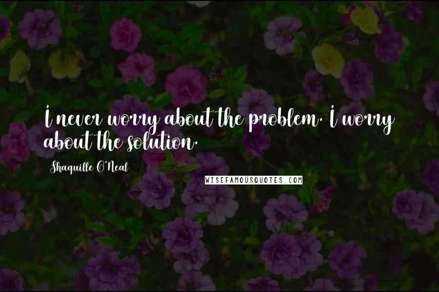 Shaquille O'Neal Quotes: I never worry about the problem. I worry about the solution.